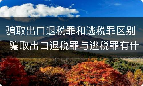 骗取出口退税罪和逃税罪区别 骗取出口退税罪与逃税罪有什么不同