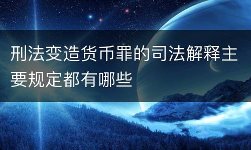 刑法变造货币罪的司法解释主要规定都有哪些