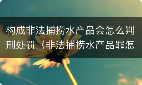 构成非法捕捞水产品会怎么判刑处罚（非法捕捞水产品罪怎么判刑）