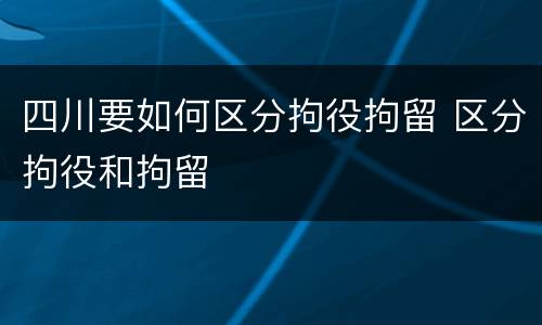 四川要如何区分拘役拘留 区分拘役和拘留