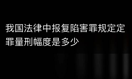 我国法律中报复陷害罪规定定罪量刑幅度是多少