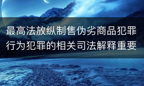 最高法放纵制售伪劣商品犯罪行为犯罪的相关司法解释重要规定有哪些