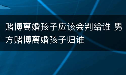 赌博离婚孩子应该会判给谁 男方赌博离婚孩子归谁