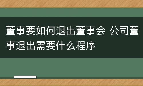 董事要如何退出董事会 公司董事退出需要什么程序