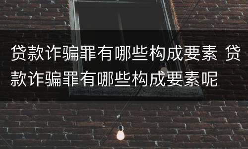 贷款诈骗罪有哪些构成要素 贷款诈骗罪有哪些构成要素呢