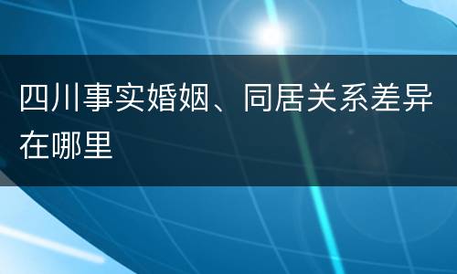 四川事实婚姻、同居关系差异在哪里