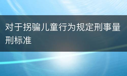 对于拐骗儿童行为规定刑事量刑标准