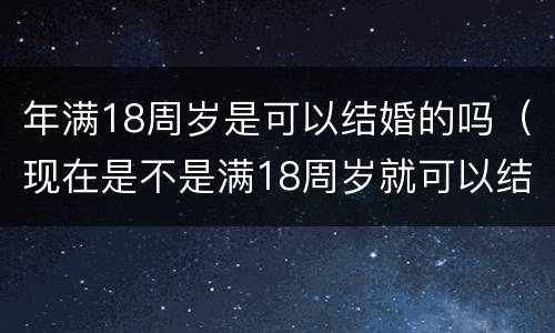 年满18周岁是可以结婚的吗（现在是不是满18周岁就可以结婚）