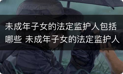 未成年子女的法定监护人包括哪些 未成年子女的法定监护人包括哪些人