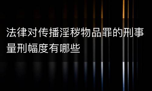 法律对传播淫秽物品罪的刑事量刑幅度有哪些