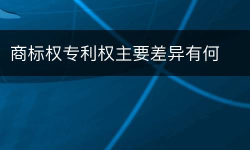 商标权专利权主要差异有何