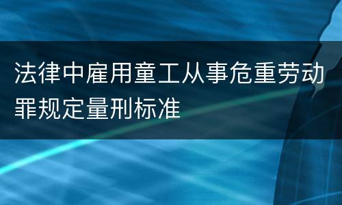 法律中雇用童工从事危重劳动罪规定量刑标准