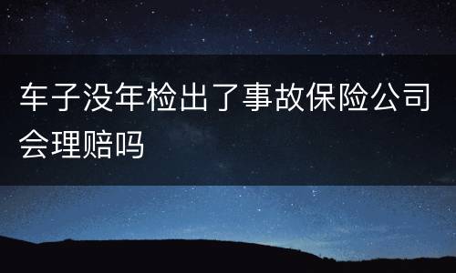 车子没年检出了事故保险公司会理赔吗