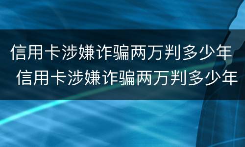 信用卡涉嫌诈骗两万判多少年 信用卡涉嫌诈骗两万判多少年呢