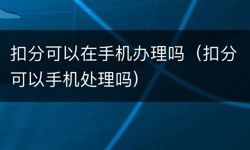 扣分可以在手机办理吗（扣分可以手机处理吗）