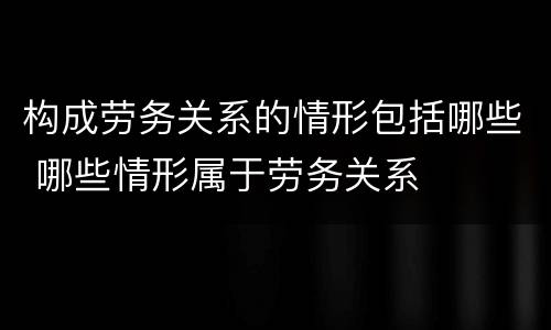 构成劳务关系的情形包括哪些 哪些情形属于劳务关系