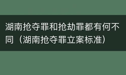 湖南抢夺罪和抢劫罪都有何不同（湖南抢夺罪立案标准）