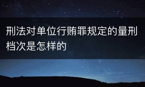 刑法对单位行贿罪规定的量刑档次是怎样的