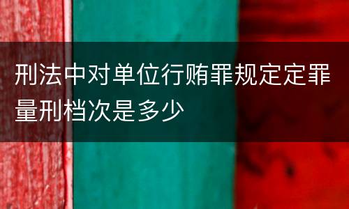 刑法中对单位行贿罪规定定罪量刑档次是多少