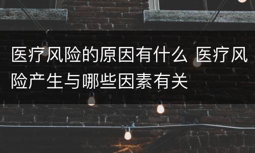 医疗风险的原因有什么 医疗风险产生与哪些因素有关