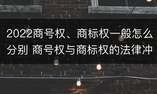 2022商号权、商标权一般怎么分别 商号权与商标权的法律冲突与解决