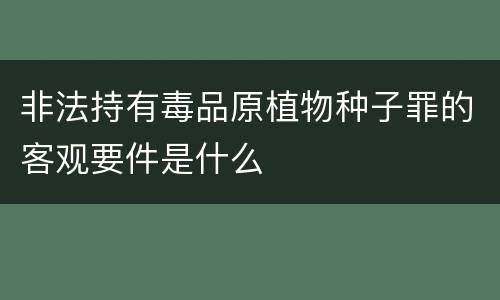 非法持有毒品原植物种子罪的客观要件是什么