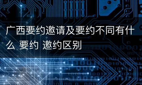 广西要约邀请及要约不同有什么 要约 邀约区别