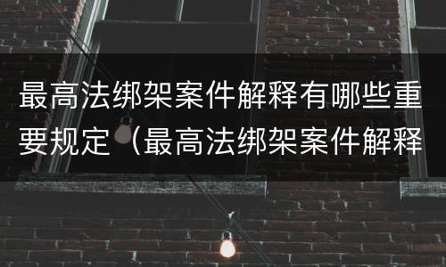 最高法绑架案件解释有哪些重要规定（最高法绑架案件解释有哪些重要规定呢）