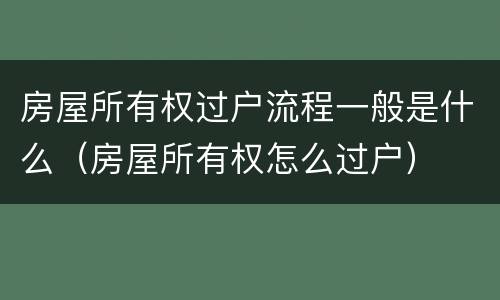 房屋所有权过户流程一般是什么（房屋所有权怎么过户）