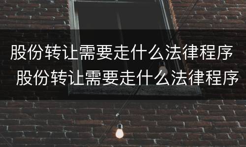 股份转让需要走什么法律程序 股份转让需要走什么法律程序呢