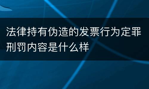 法律持有伪造的发票行为定罪刑罚内容是什么样