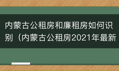 内蒙古公租房和廉租房如何识别（内蒙古公租房2021年最新通知）