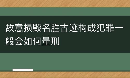 故意损毁名胜古迹构成犯罪一般会如何量刑