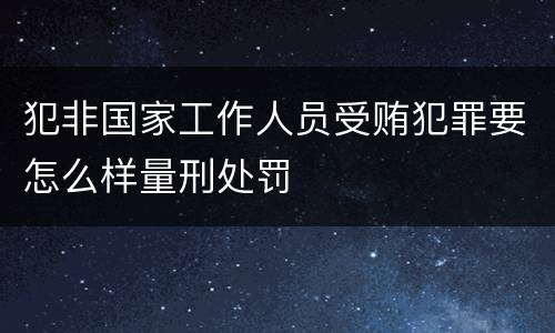 犯非国家工作人员受贿犯罪要怎么样量刑处罚