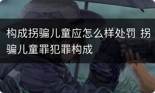 构成拐骗儿童应怎么样处罚 拐骗儿童罪犯罪构成