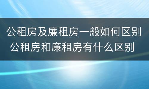 公租房及廉租房一般如何区别 公租房和廉租房有什么区别