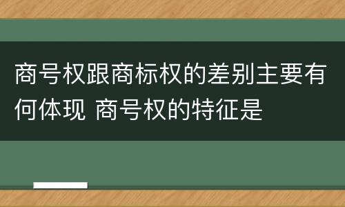 商号权跟商标权的差别主要有何体现 商号权的特征是