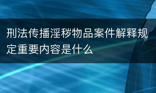 刑法传播淫秽物品案件解释规定重要内容是什么