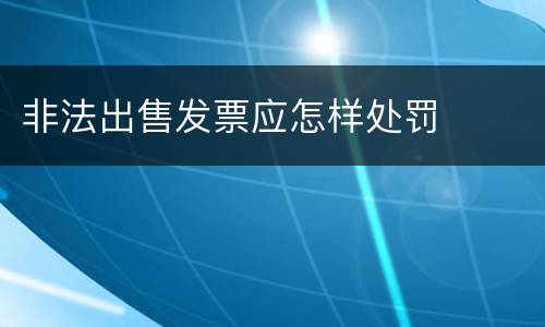 非法出售发票应怎样处罚