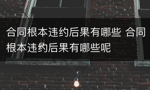 合同根本违约后果有哪些 合同根本违约后果有哪些呢