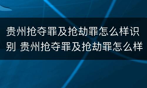 贵州抢夺罪及抢劫罪怎么样识别 贵州抢夺罪及抢劫罪怎么样识别出来的