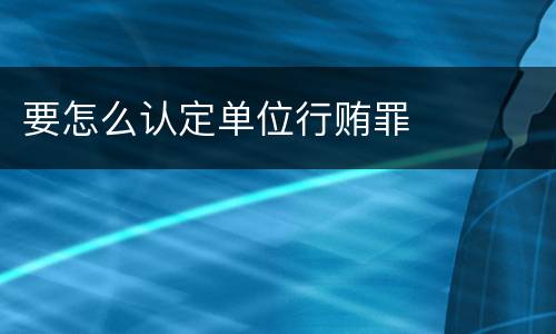 要怎么认定单位行贿罪