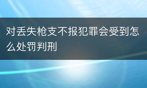 对丢失枪支不报犯罪会受到怎么处罚判刑