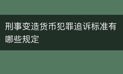 刑事变造货币犯罪追诉标准有哪些规定