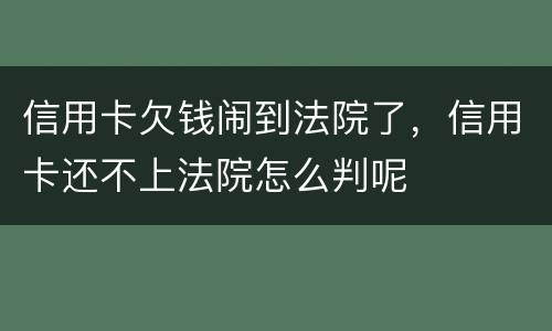 信用卡欠钱闹到法院了，信用卡还不上法院怎么判呢