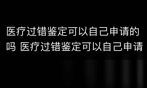 医疗过错鉴定可以自己申请的吗 医疗过错鉴定可以自己申请的吗怎么办