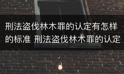 刑法盗伐林木罪的认定有怎样的标准 刑法盗伐林木罪的认定有怎样的标准和要求