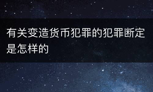 有关变造货币犯罪的犯罪断定是怎样的