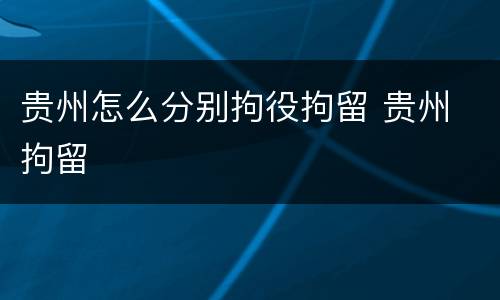 贵州怎么分别拘役拘留 贵州 拘留