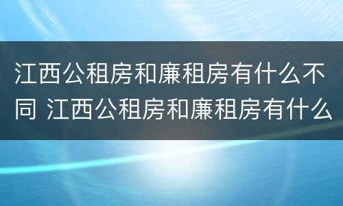 江西公租房和廉租房有什么不同 江西公租房和廉租房有什么不同之处